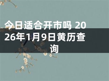 今日适合开市吗 2026年1月9日黄历查询