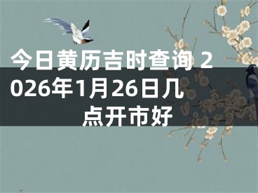 今日黄历吉时查询 2026年1月26日几点开市好