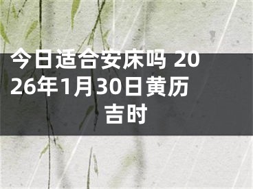 今日适合安床吗 2026年1月30日黄历吉时