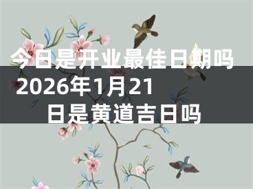 今日是开业最佳日期吗 2026年1月21日是黄道吉日吗