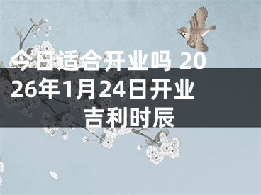 今日适合开业吗 2026年1月24日开业吉利时辰