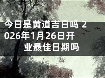 今日是黄道吉日吗 2026年1月26日开业最佳日期吗