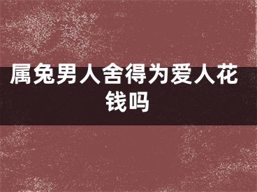属兔男人舍得为爱人花钱吗