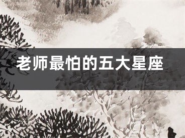 老师最怕的五大星座