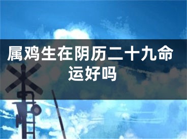 属鸡生在阴历二十九命运好吗
