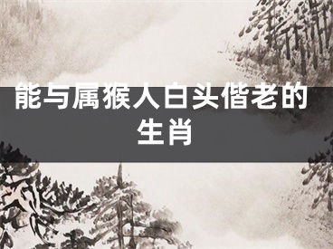 能与属猴人白头偕老的生肖