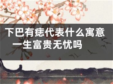下巴有痣代表什么寓意 一生富贵无忧吗 