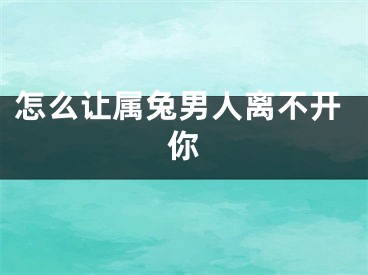 怎么让属兔男人离不开你