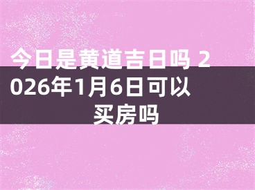 今日是黄道吉日吗 2026年1月6日可以买房吗
