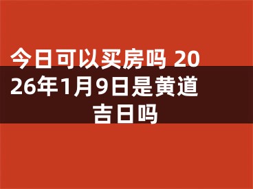 今日可以买房吗 2026年1月9日是黄道吉日吗