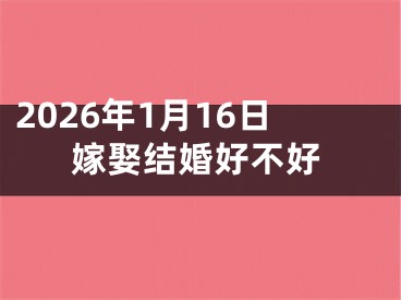 2026年1月16日嫁娶结婚好不好