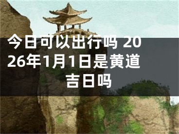 今日可以出行吗 2026年1月1日是黄道吉日吗