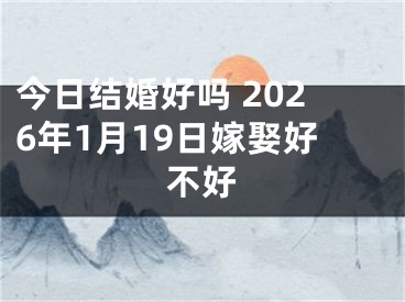 今日结婚好吗 2026年1月19日嫁娶好不好