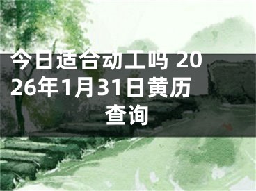 今日适合动工吗 2026年1月31日黄历查询