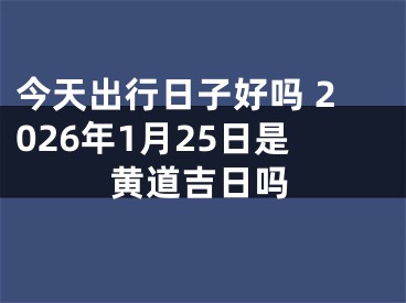 今天出行日子好吗 2026年1月25日是黄道吉日吗