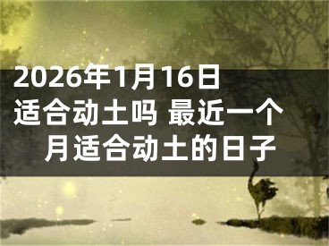2026年1月16日适合动土吗 最近一个月适合动土的日子
