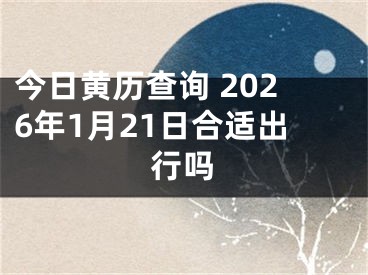 今日黄历查询 2026年1月21日合适出行吗