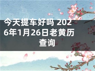 今天提车好吗 2026年1月26日老黄历查询