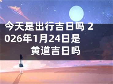 今天是出行吉日吗 2026年1月24日是黄道吉日吗