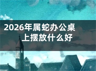 2026年属蛇办公桌上摆放什么好