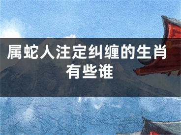 属蛇人注定纠缠的生肖有些谁