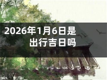2026年1月6日是出行吉日吗