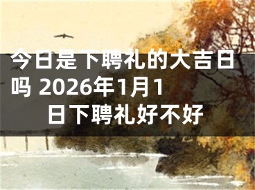 今日是下聘礼的大吉日吗 2026年1月1日下聘礼好不好
