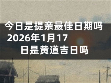 今日是提亲最佳日期吗 2026年1月17日是黄道吉日吗
