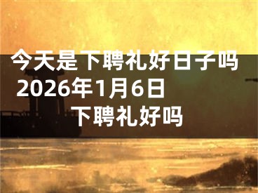 今天是下聘礼好日子吗 2026年1月6日下聘礼好吗