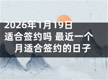2026年1月19日适合签约吗 最近一个月适合签约的日子