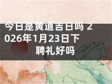 今日是黄道吉日吗 2026年1月23日下聘礼好吗