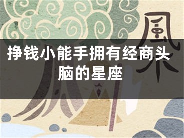 挣钱小能手拥有经商头脑的星座