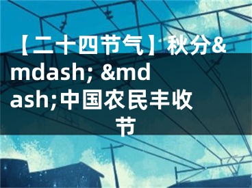 【二十四节气】秋分&mdash; &mdash;中国农民丰收节