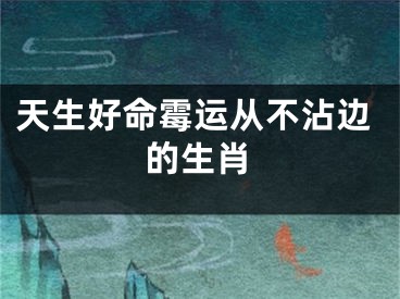 天生好命霉运从不沾边的生肖