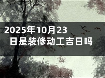 2025年10月23日是装修动工吉日吗