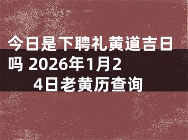 今日是下聘礼黄道吉日吗 2026年1月24日老黄历查询