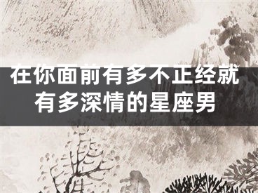 在你面前有多不正经就有多深情的星座男