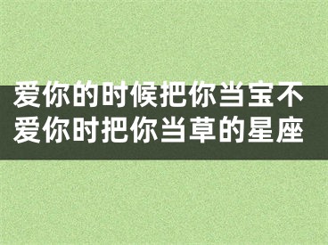 爱你的时候把你当宝不爱你时把你当草的星座