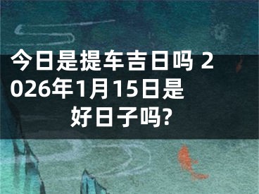 今日是提车吉日吗 2026年1月15日是好日子吗?