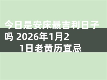 今日是安床最吉利日子吗 2026年1月21日老黄历宜忌
