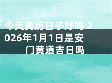 今天黄历日子好吗 2026年1月1日是安门黄道吉日吗