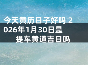 今天黄历日子好吗 2026年1月30日是提车黄道吉日吗