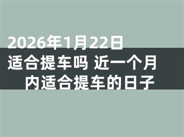 2026年1月22日适合提车吗 近一个月内适合提车的日子