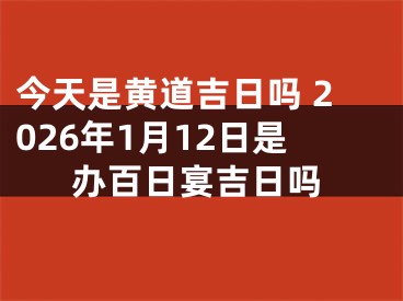 今天是黄道吉日吗 2026年1月12日是办百日宴吉日吗