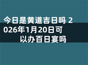 今日是黄道吉日吗 2026年1月20日可以办百日宴吗