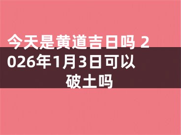 今天是黄道吉日吗 2026年1月3日可以破土吗