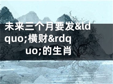 未来三个月要发&ldquo;横财&rdquo;的生肖