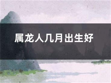 属龙人几月出生好