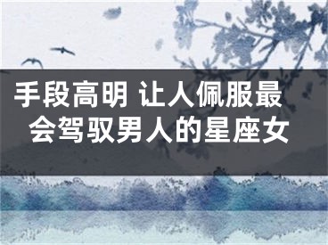 手段高明 让人佩服最会驾驭男人的星座女