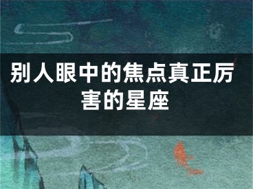 别人眼中的焦点真正厉害的星座
